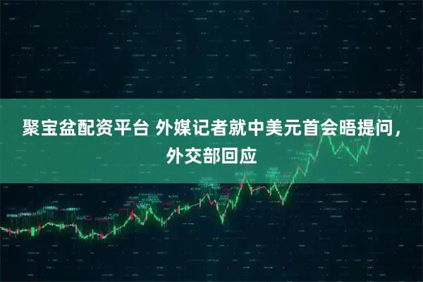 聚宝盆配资平台 外媒记者就中美元首会晤提问，外交部回应