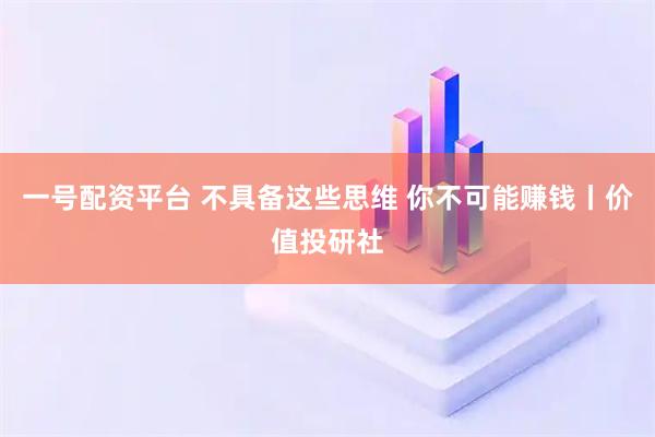 一号配资平台 不具备这些思维 你不可能赚钱丨价值投研社