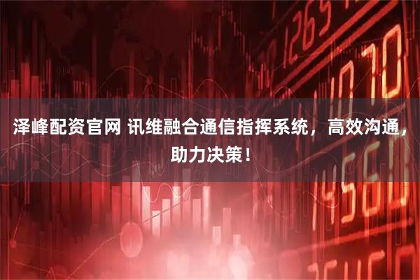 泽峰配资官网 讯维融合通信指挥系统，高效沟通，助力决策！