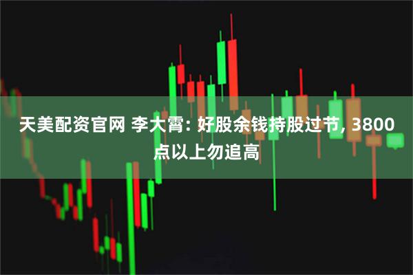 天美配资官网 李大霄: 好股余钱持股过节, 3800点以上勿追高