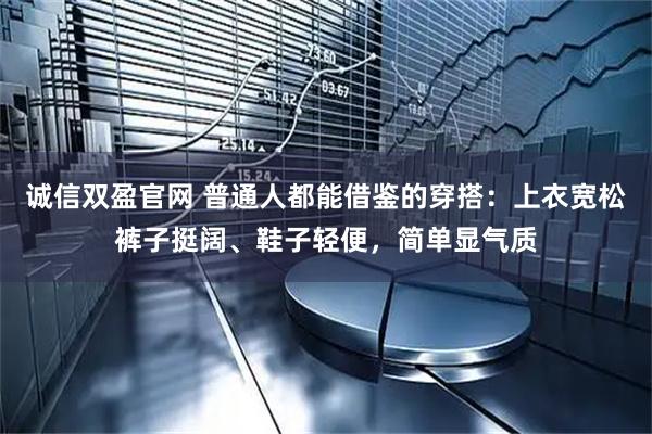 诚信双盈官网 普通人都能借鉴的穿搭：上衣宽松裤子挺阔、鞋子轻便，简单显气质