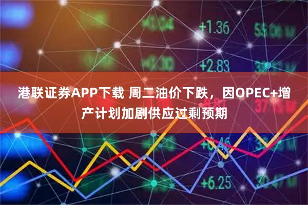 港联证券APP下载 周二油价下跌，因OPEC+增产计划加剧供应过剩预期