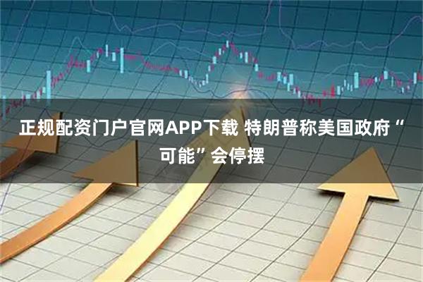 正规配资门户官网APP下载 特朗普称美国政府“可能”会停摆