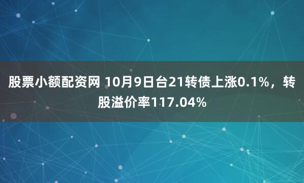股票小额配资网 10月9日台21转债上涨0.1%，转股溢价率117.04%