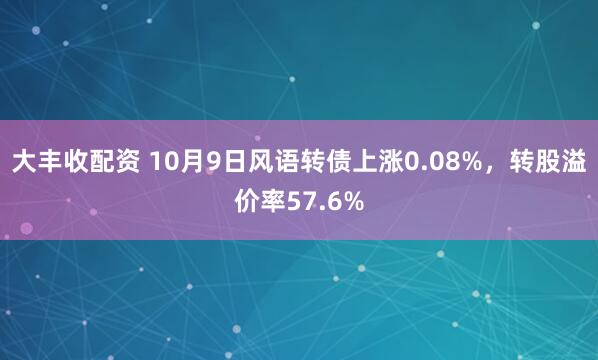 大丰收配资 10月9日风语转债上涨0.08%，转股溢价率57.6%
