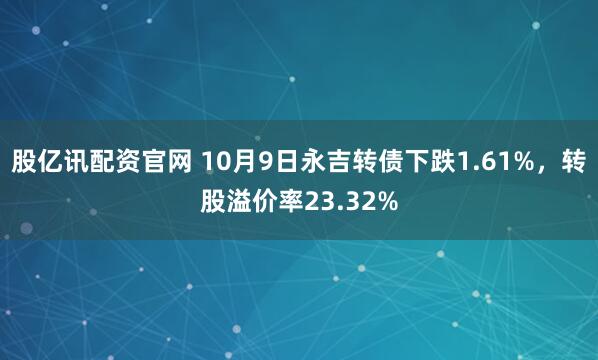 股亿讯配资官网 10月9日永吉转债下跌1.61%，转股溢价率23.32%