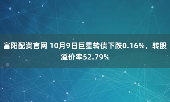 富阳配资官网 10月9日巨星转债下跌0.16%，转股溢价率52.79%