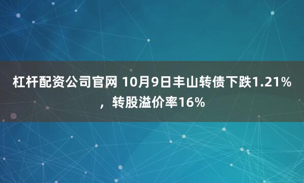 杠杆配资公司官网 10月9日丰山转债下跌1.21%，转股溢价率16%