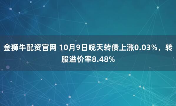金狮牛配资官网 10月9日皖天转债上涨0.03%，转股溢价率8.48%