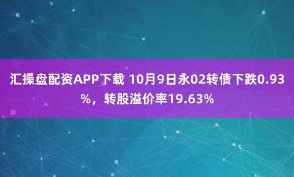 汇操盘配资APP下载 10月9日永02转债下跌0.93%，转股溢价率19.63%