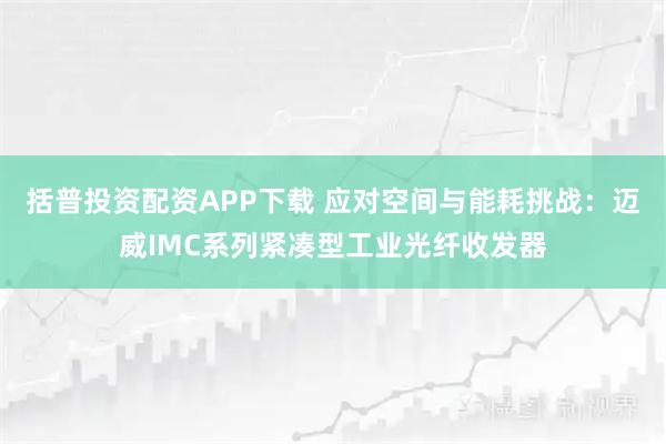括普投资配资APP下载 应对空间与能耗挑战：迈威IMC系列紧凑型工业光纤收发器