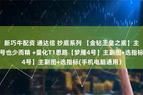 新巧牛配资 通达信 抄底系列 【金钻王皇之底】主副图+选指标 信号也少而精 +量化T1思路【梦魇4号】主副图+选指标(手机电脑通用）