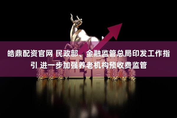 皓鼎配资官网 民政部、金融监管总局印发工作指引 进一步加强养老机构预收费监管
