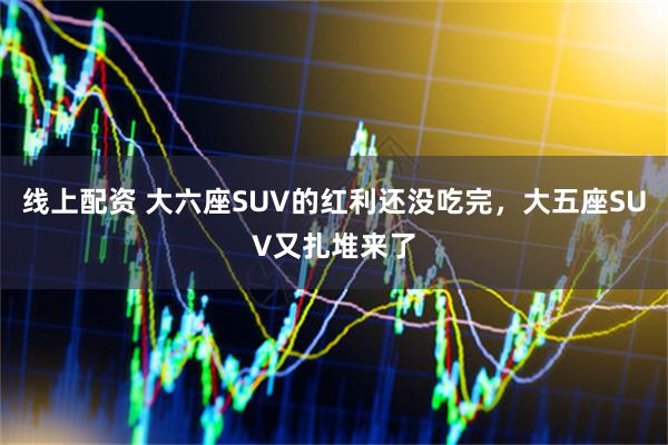 线上配资 大六座SUV的红利还没吃完，大五座SUV又扎堆来了