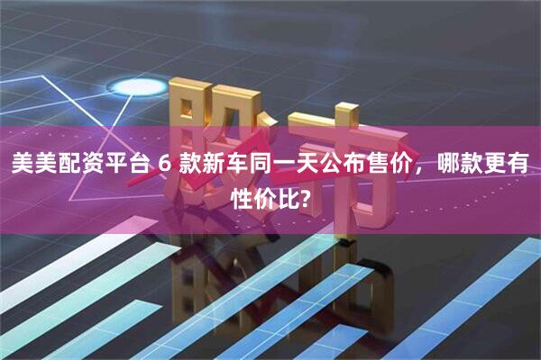 美美配资平台 6 款新车同一天公布售价，哪款更有性价比?