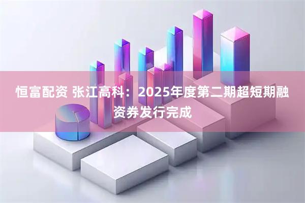 恒富配资 张江高科：2025年度第二期超短期融资券发行完成