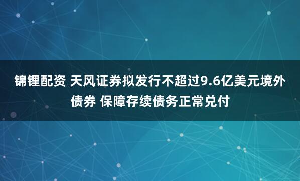 锦锂配资 天风证券拟发行不超过9.6亿美元境外债券 保障存续债务正常兑付