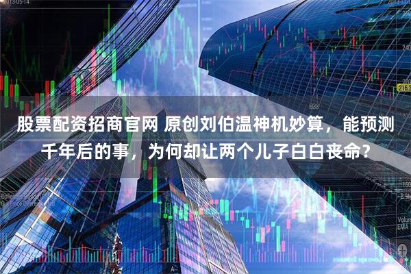 股票配资招商官网 原创刘伯温神机妙算，能预测千年后的事，为何却让两个儿子白白丧命？