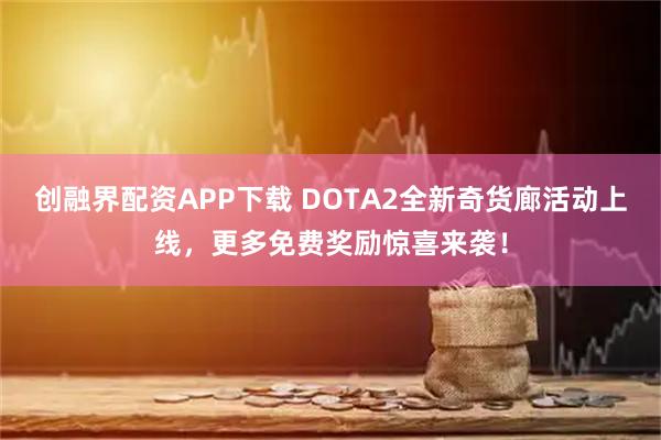 创融界配资APP下载 DOTA2全新奇货廊活动上线，更多免费奖励惊喜来袭！