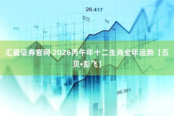汇盈证券官网 2026丙午年十二生肖全年运势【五贝•彭飞】