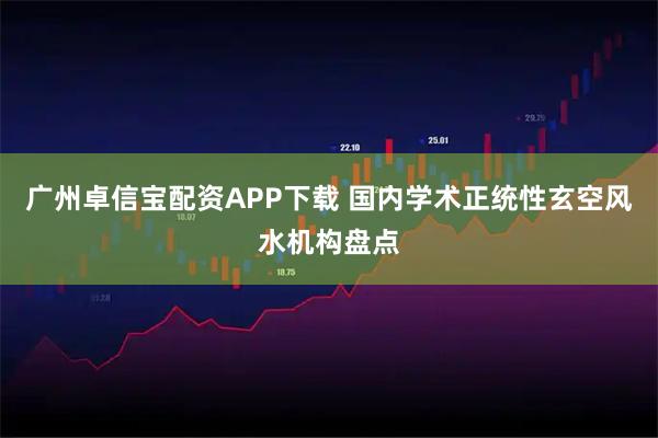 广州卓信宝配资APP下载 国内学术正统性玄空风水机构盘点
