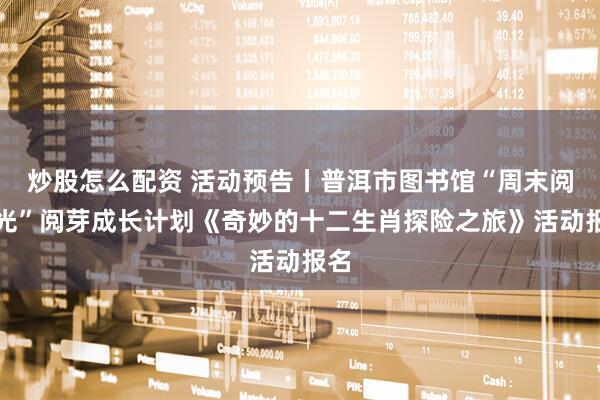 炒股怎么配资 活动预告丨普洱市图书馆“周末阅时光”阅芽成长计划《奇妙的十二生肖探险之旅》活动报名