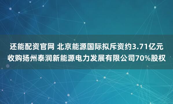 还能配资官网 北京能源国际拟斥资约3.71亿元收购扬州泰润新能源电力发展有限公司70%股权