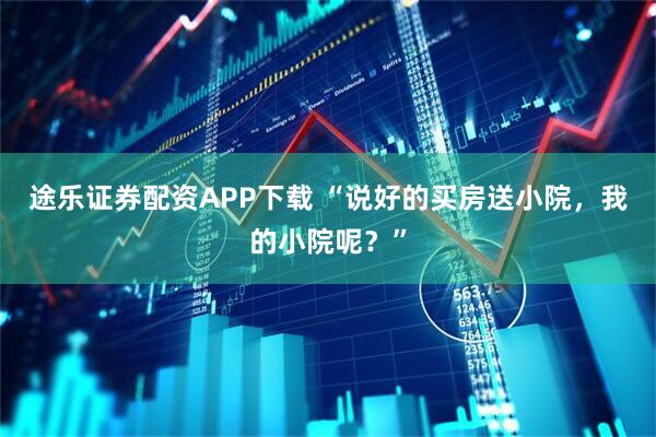 途乐证券配资APP下载 “说好的买房送小院，我的小院呢？”