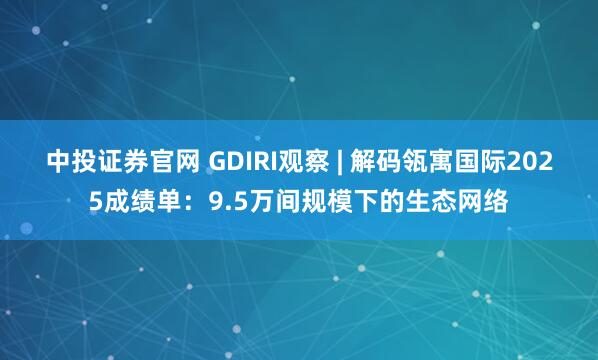 中投证券官网 GDIRI观察 | 解码瓴寓国际2025成绩单：9.5万间规模下的生态网络