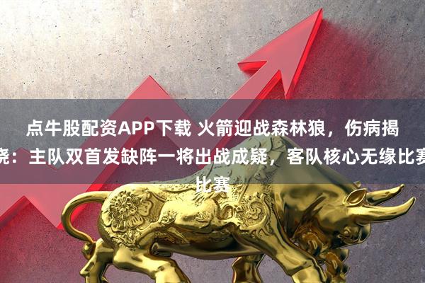 点牛股配资APP下载 火箭迎战森林狼，伤病揭晓：主队双首发缺阵一将出战成疑，客队核心无缘比赛