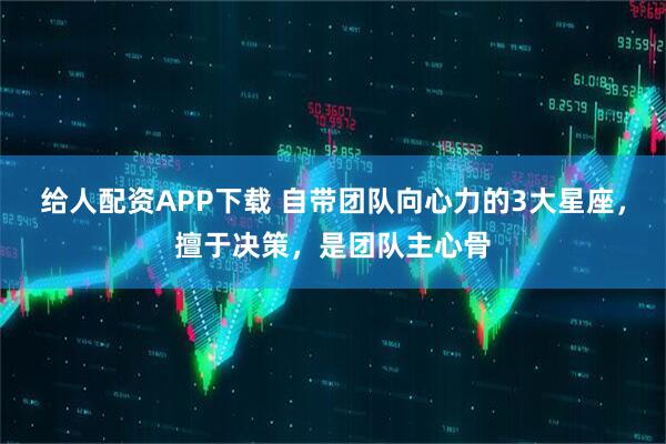 给人配资APP下载 自带团队向心力的3大星座，擅于决策，是团队主心骨
