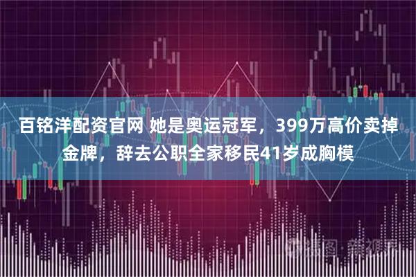 百铭洋配资官网 她是奥运冠军，399万高价卖掉金牌，辞去公职全家移民41岁成胸模