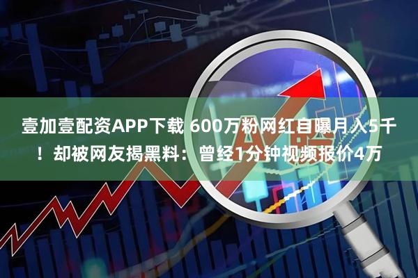 壹加壹配资APP下载 600万粉网红自曝月入5千！却被网友揭黑料：曾经1分钟视频报价4万
