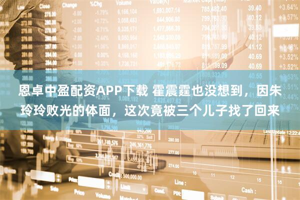 恩卓中盈配资APP下载 霍震霆也没想到，因朱玲玲败光的体面，这次竟被三个儿子找了回来