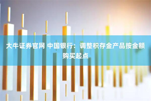 大牛证券官网 中国银行：调整积存金产品按金额购买起点