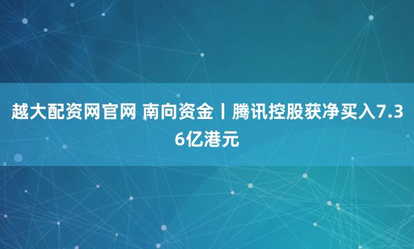 越大配资网官网 南向资金丨腾讯控股获净买入7.36亿港元