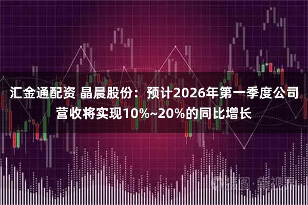 汇金通配资 晶晨股份：预计2026年第一季度公司营收将实现10%~20%的同比增长