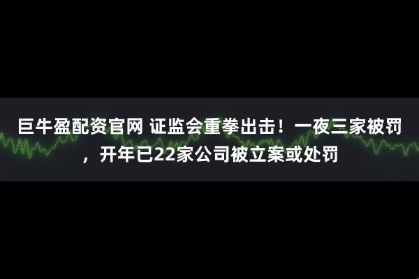 巨牛盈配资官网 证监会重拳出击！一夜三家被罚，开年已22家公司被立案或处罚