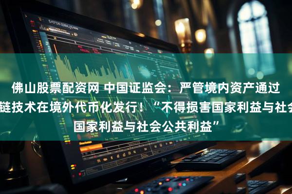 佛山股票配资网 中国证监会：严管境内资产通过加密、区块链技术在境外代币化发行！“不得损害国家利益与社会公共利益”
