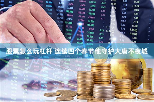 股票怎么玩杠杆 连续四个春节他守护大唐不夜城