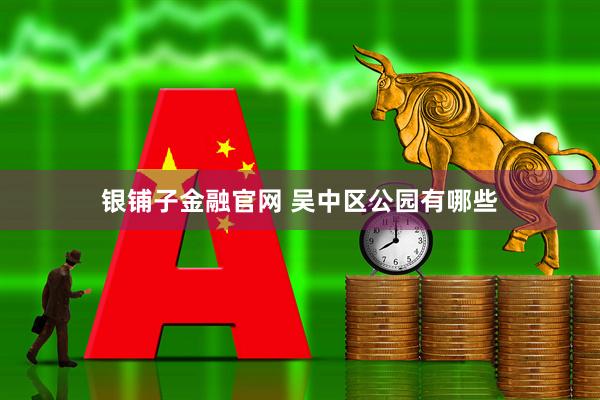 银铺子金融官网 吴中区公园有哪些