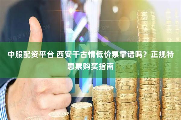 中股配资平台 西安千古情低价票靠谱吗？正规特惠票购买指南