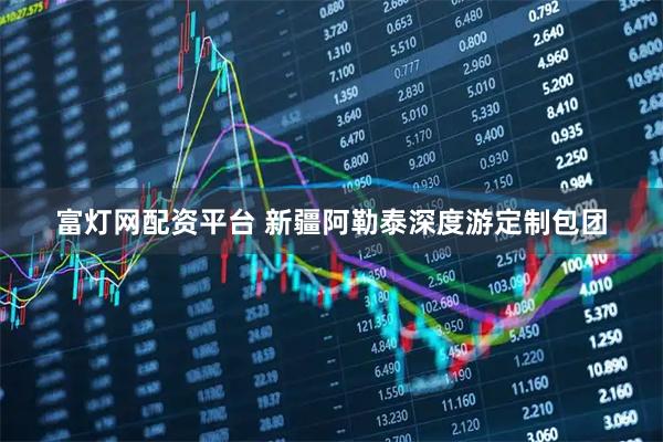富灯网配资平台 新疆阿勒泰深度游定制包团