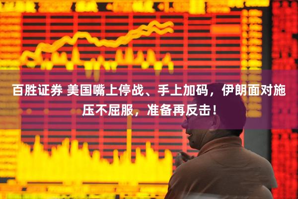 百胜证券 美国嘴上停战、手上加码，伊朗面对施压不屈服，准备再反击！