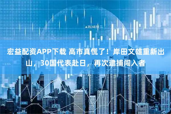 宏益配资APP下载 高市真慌了！岸田文雄重新出山，30国代表赴日，再次逮捕闯入者