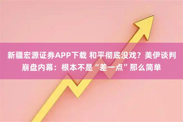 新疆宏源证券APP下载 和平彻底没戏？美伊谈判崩盘内幕：根本不是“差一点”那么简单