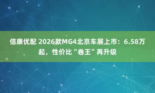 信康优配 2026款MG4北京车展上市：6.58万起，性价比“卷王”再升级