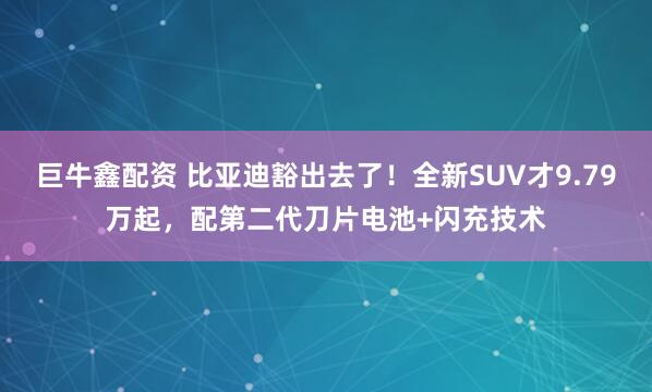 巨牛鑫配资 比亚迪豁出去了！全新SUV才9.79万起，配第二代刀片电池+闪充技术