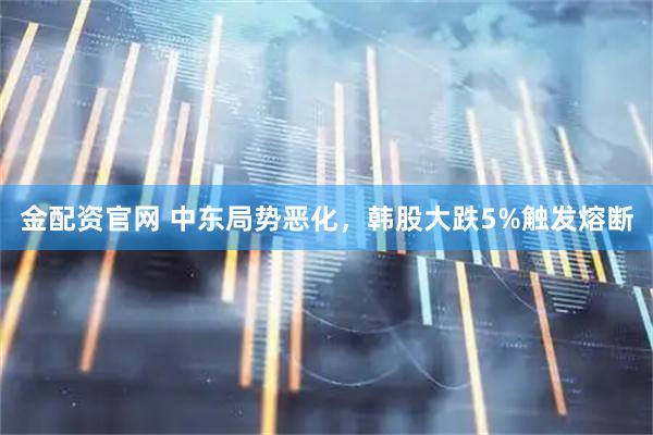 金配资官网 中东局势恶化，韩股大跌5%触发熔断