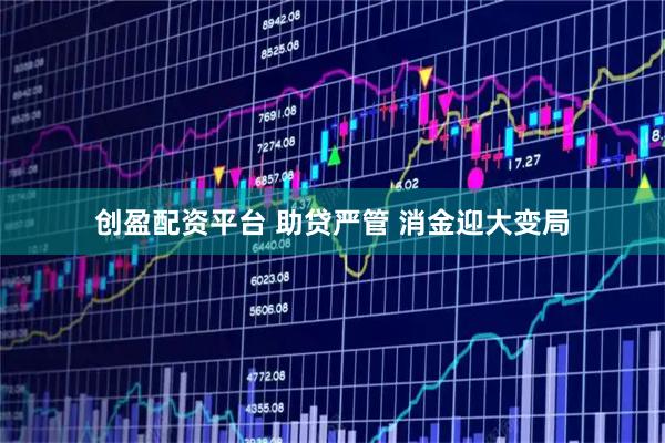 创盈配资平台 助贷严管 消金迎大变局